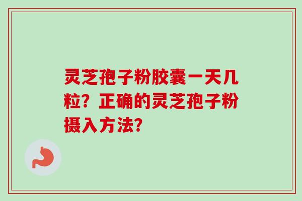 灵芝孢子粉胶囊一天几粒?正确的灵芝孢子粉摄入方法? 灵芝孢子粉胶囊一天几粒?正确的灵芝孢子粉摄入方法?