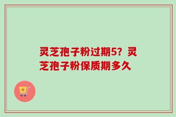 灵芝孢子粉过期5？灵芝孢子粉保质期多久