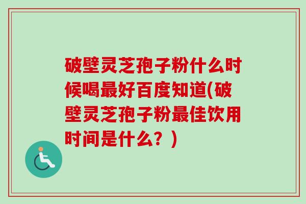 破壁灵芝孢子粉什么时候喝好百度知道(破壁灵芝孢子粉佳饮用时间是什么？)