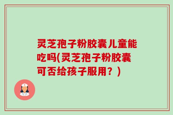 灵芝孢子粉胶囊儿童能吃吗(灵芝孢子粉胶囊可否给孩子服用?) 灵芝孢子粉胶囊儿童能吃吗(灵芝孢子粉胶囊可否给孩子服用?)