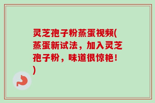 灵芝孢子粉蒸蛋视频(蒸蛋新试法，加入灵芝孢子粉，味道很惊艳！)