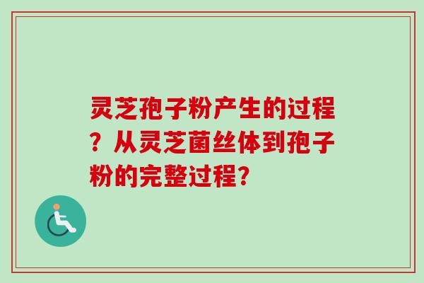 灵芝孢子粉产生的过程?从灵芝菌丝体到孢子粉的完整过程? 灵芝孢子粉产生的过程?从灵芝菌丝体到孢子粉的完整过程?