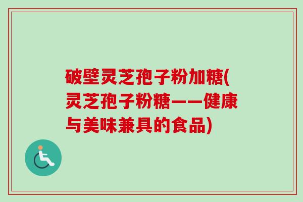 破壁灵芝孢子粉加糖(灵芝孢子粉糖——健康与美味兼具的食品)