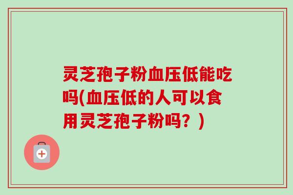 灵芝孢子粉低能吃吗(低的人可以食用灵芝孢子粉吗?) 灵芝孢子粉低能吃吗(低的人可以食用灵芝孢子粉吗?)