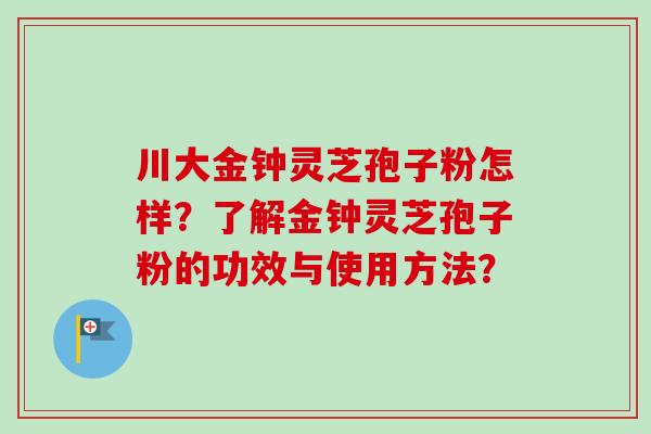 川大金钟灵芝孢子粉怎样?了解金钟灵芝孢子粉的功效与使用方法? 川大金钟灵芝孢子粉怎样?了解金钟灵芝孢子粉的功效与使用方法?