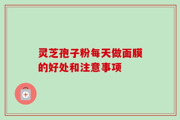 灵芝孢子粉每天做面膜的好处和注意事项