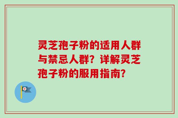 灵芝孢子粉的适用人群与禁忌人群?详解灵芝孢子粉的服用指南? 灵芝孢子粉的适用人群与禁忌人群?详解灵芝孢子粉的服用指南?