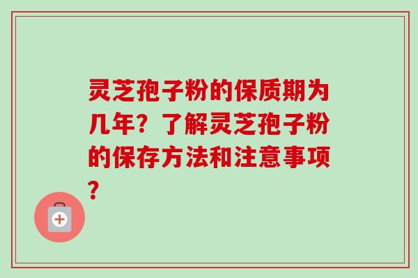 灵芝孢子粉的保质期为几年？了解灵芝孢子粉的保存方法和注意事项？