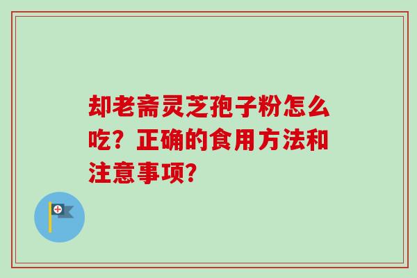 却老斋灵芝孢子粉怎么吃?正确的食用方法和注意事项? 却老斋灵芝孢子粉怎么吃?正确的食用方法和注意事项?
