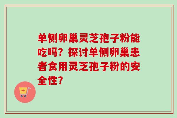单侧卵巢灵芝孢子粉能吃吗?探讨单侧卵巢患者食用灵芝孢子粉的安全性? 单侧卵巢灵芝孢子粉能吃吗?探讨单侧卵巢患者食用灵芝孢子粉的安全性?