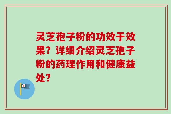 灵芝孢子粉的功效于效果?详细介绍灵芝孢子粉的药理作用和健康益处? 灵芝孢子粉的功效于效果?详细介绍灵芝孢子粉的药理作用和健康益处?
