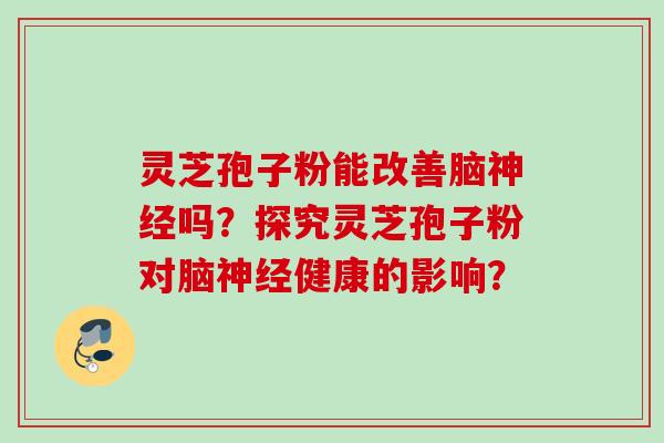 灵芝孢子粉能改善脑吗?探究灵芝孢子粉对脑健康的影响? 灵芝孢子粉能改善脑吗?探究灵芝孢子粉对脑健康的影响?