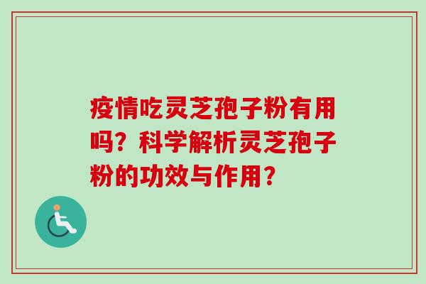 疫情吃灵芝孢子粉有用吗？科学解析灵芝孢子粉的功效与作用？