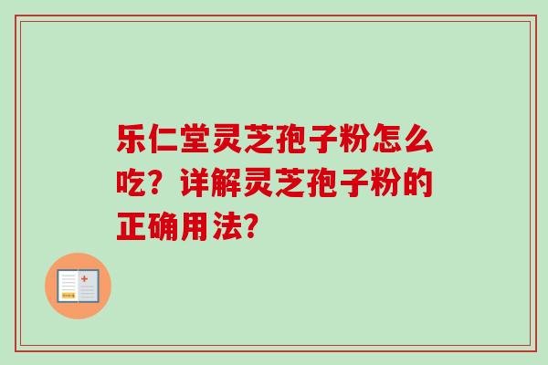 乐仁堂灵芝孢子粉怎么吃?详解灵芝孢子粉的正确用法? 乐仁堂灵芝孢子粉怎么吃?详解灵芝孢子粉的正确用法?