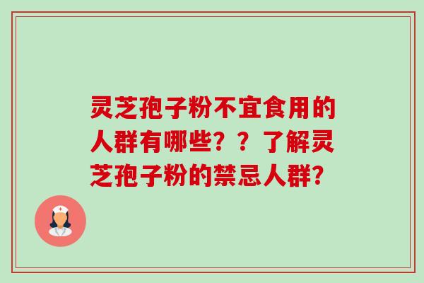 灵芝孢子粉不宜食用的人群有哪些??了解灵芝孢子粉的禁忌人群? 灵芝孢子粉不宜食用的人群有哪些??了解灵芝孢子粉的禁忌人群?