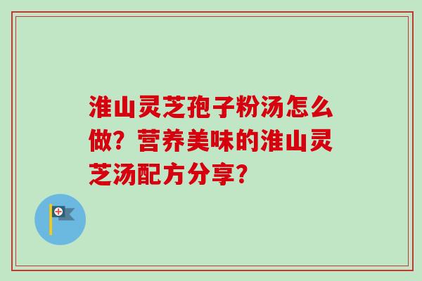 淮山灵芝孢子粉汤怎么做?营养美味的淮山灵芝汤配方分享? 淮山灵芝孢子粉汤怎么做?营养美味的淮山灵芝汤配方分享?