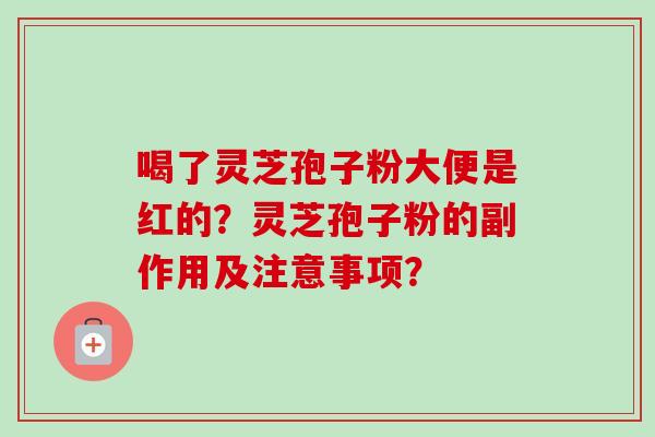 喝了灵芝孢子粉大便是红的？灵芝孢子粉的副作用及注意事项？