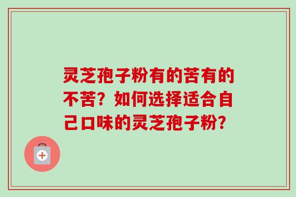 灵芝孢子粉有的苦有的不苦?如何选择适合自己口味的灵芝孢子粉? 灵芝孢子粉有的苦有的不苦?如何选择适合自己口味的灵芝孢子粉?