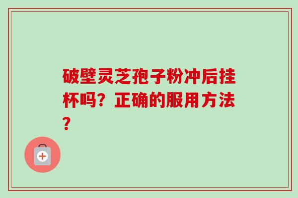 破壁灵芝孢子粉冲后挂杯吗？正确的服用方法？