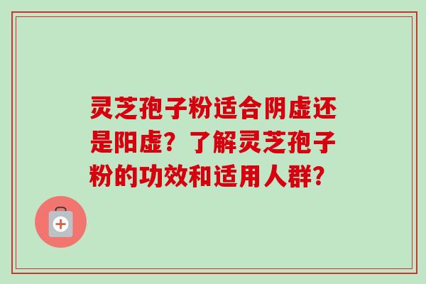 灵芝孢子粉适合阴虚还是阳虚？了解灵芝孢子粉的功效和适用人群？