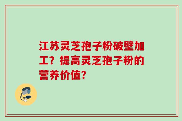 江苏灵芝孢子粉破壁加工?提高灵芝孢子粉的营养价值? 江苏灵芝孢子粉破壁加工?提高灵芝孢子粉的营养价值?