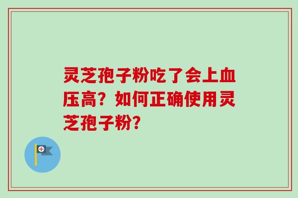 灵芝孢子粉吃了会上高?如何正确使用灵芝孢子粉? 灵芝孢子粉吃了会上高?如何正确使用灵芝孢子粉?