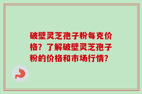 破壁灵芝孢子粉每克价格?了解破壁灵芝孢子粉的价格和市场行情? 破壁灵芝孢子粉每克价格?了解破壁灵芝孢子粉的价格和市场行情?