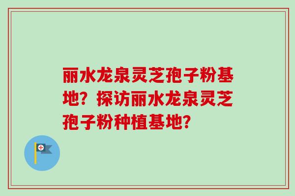 丽水龙泉灵芝孢子粉基地？探访丽水龙泉灵芝孢子粉种植基地？
