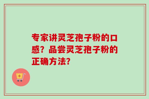 专家讲灵芝孢子粉的口感?品尝灵芝孢子粉的正确方法? 专家讲灵芝孢子粉的口感?品尝灵芝孢子粉的正确方法?