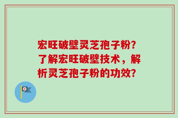 宏旺破壁灵芝孢子粉？了解宏旺破壁技术，解析灵芝孢子粉的功效？
