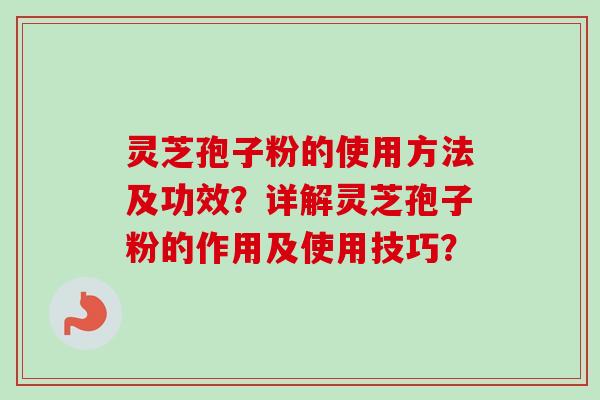 灵芝孢子粉的使用方法及功效?详解灵芝孢子粉的作用及使用技巧? 灵芝孢子粉的使用方法及功效?详解灵芝孢子粉的作用及使用技巧?
