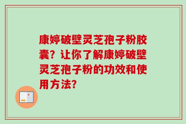 康婷破壁灵芝孢子粉胶囊?让你了解康婷破壁灵芝孢子粉的功效和使用方法? 康婷破壁灵芝孢子粉胶囊?让你了解康婷破壁灵芝孢子粉的功效和使用方法?