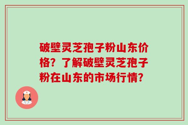 破壁灵芝孢子粉山东价格?了解破壁灵芝孢子粉在山东的市场行情? 破壁灵芝孢子粉山东价格?了解破壁灵芝孢子粉在山东的市场行情?