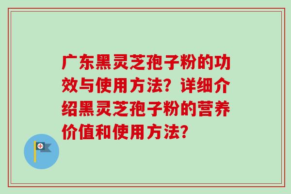 广东黑灵芝孢子粉的功效与使用方法?详细介绍黑灵芝孢子粉的营养价值和使用方法? 广东黑灵芝孢子粉的功效与使用方法?详细介绍黑灵芝孢子粉的营养价值和使用方法?