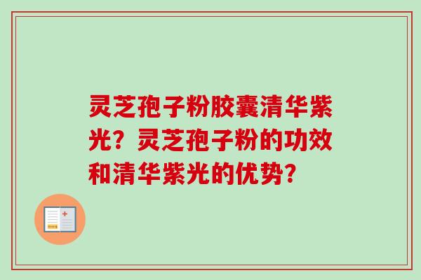 灵芝孢子粉胶囊清华紫光?灵芝孢子粉的功效和清华紫光的优势? 灵芝孢子粉胶囊清华紫光?灵芝孢子粉的功效和清华紫光的优势?
