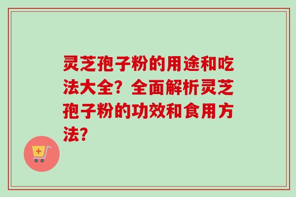 灵芝孢子粉的用途和吃法大全?全面解析灵芝孢子粉的功效和食用方法? 灵芝孢子粉的用途和吃法大全?全面解析灵芝孢子粉的功效和食用方法?