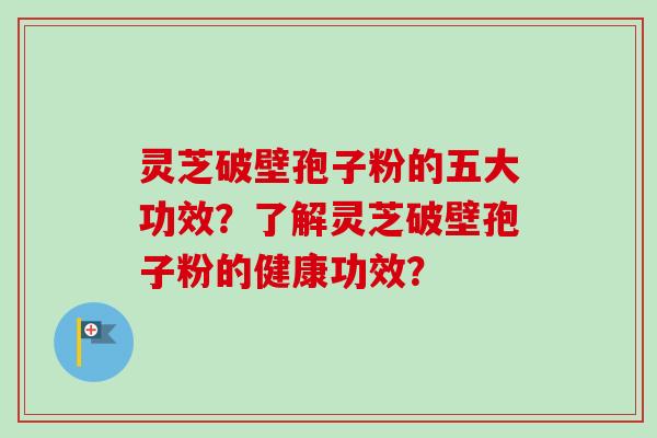灵芝破壁孢子粉的五大功效？了解灵芝破壁孢子粉的健康功效？