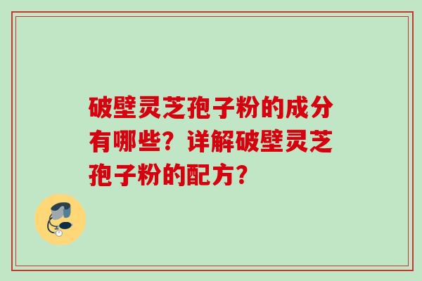 破壁灵芝孢子粉的成分有哪些?详解破壁灵芝孢子粉的配方? 破壁灵芝孢子粉的成分有哪些?详解破壁灵芝孢子粉的配方?