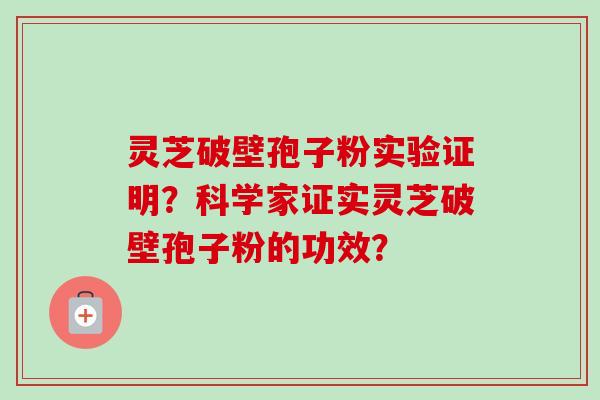 灵芝破壁孢子粉实验证明?科学家证实灵芝破壁孢子粉的功效? 灵芝破壁孢子粉实验证明?科学家证实灵芝破壁孢子粉的功效?