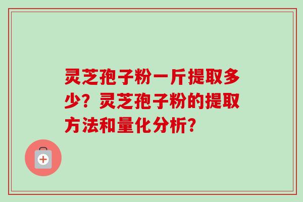 灵芝孢子粉一斤提取多少?灵芝孢子粉的提取方法和量化分析? 灵芝孢子粉一斤提取多少?灵芝孢子粉的提取方法和量化分析?
