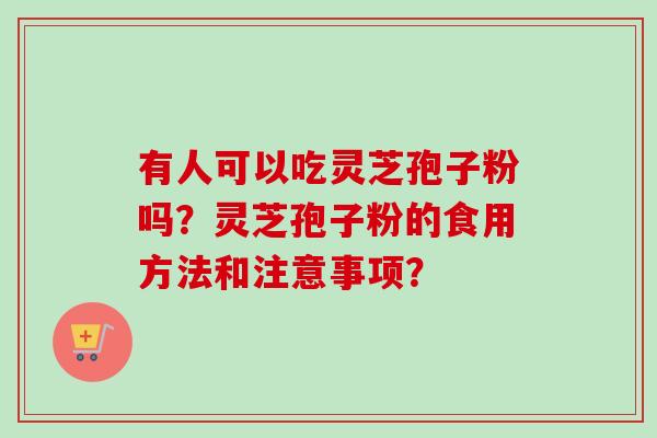 有人可以吃灵芝孢子粉吗?灵芝孢子粉的食用方法和注意事项? 有人可以吃灵芝孢子粉吗?灵芝孢子粉的食用方法和注意事项?