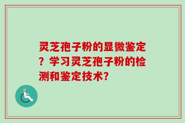 灵芝孢子粉的显微鉴定？学习灵芝孢子粉的检测和鉴定技术？