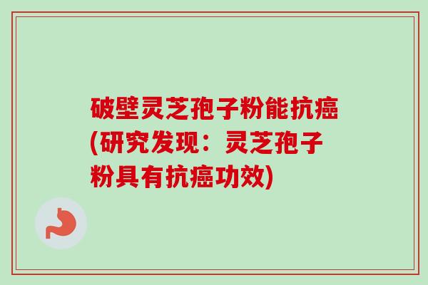 破壁灵芝孢子粉能抗(研究发现：灵芝孢子粉具有抗功效)