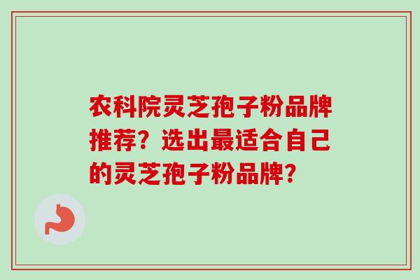 农科院灵芝孢子粉品牌推荐?选出适合自己的灵芝孢子粉品牌? 农科院灵芝孢子粉品牌推荐?选出适合自己的灵芝孢子粉品牌?