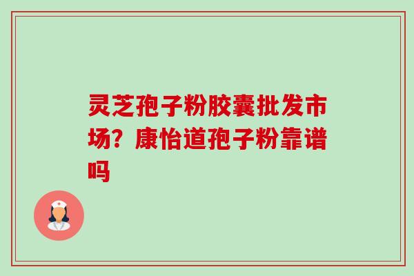 灵芝孢子粉胶囊批发市场？康怡道孢子粉靠谱吗