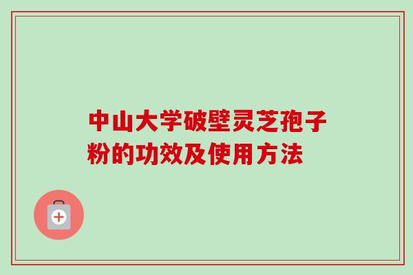 中山大学破壁灵芝孢子粉的功效及使用方法