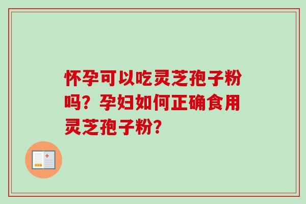 怀孕可以吃灵芝孢子粉吗？孕妇如何正确食用灵芝孢子粉？