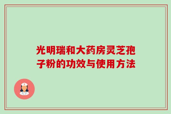 光明瑞和大药房灵芝孢子粉的功效与使用方法 光明瑞和大药房灵芝孢子粉的功效与使用方法