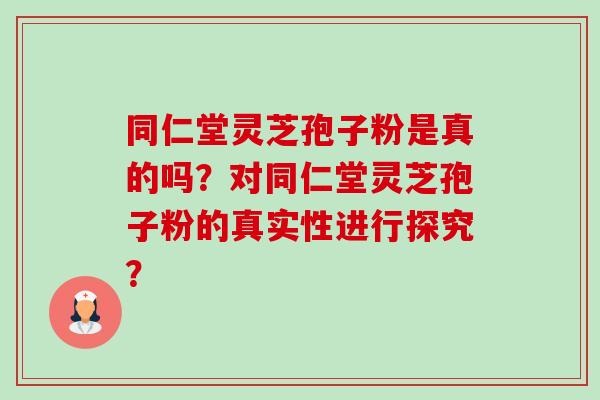 同仁堂灵芝孢子粉是真的吗?对同仁堂灵芝孢子粉的真实性进行探究? 同仁堂灵芝孢子粉是真的吗?对同仁堂灵芝孢子粉的真实性进行探究?