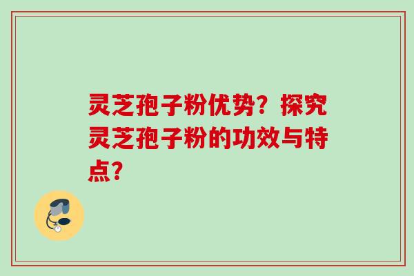 灵芝孢子粉优势?探究灵芝孢子粉的功效与特点? 灵芝孢子粉优势?探究灵芝孢子粉的功效与特点?